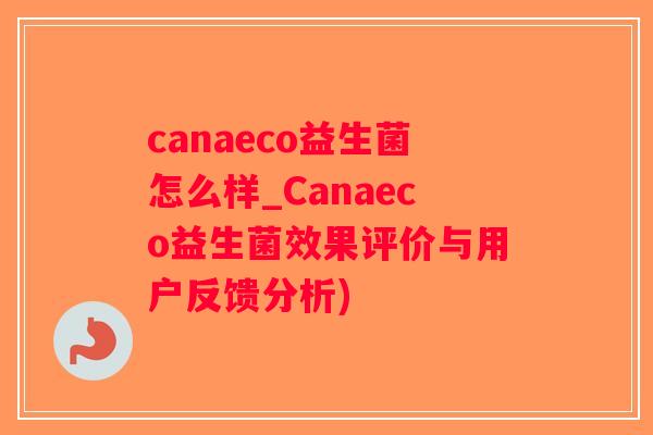 canaeco益生菌怎么样_Canaeco益生菌效果评价与用户反馈分析) canaeco益生菌怎么样_Canaeco益生菌效果评价与用户反馈分析)