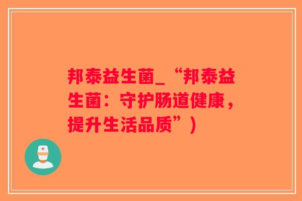 邦泰益生菌_“邦泰益生菌:守护肠道健康,提升生活品质”) 邦泰益生菌_“邦泰益生菌:守护肠道健康,提升生活品质”)