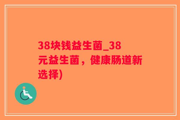 38块钱益生菌_38元益生菌，健康肠道新选择)