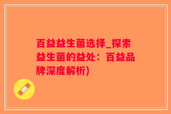 百益益生菌选择_探索益生菌的益处：百益品牌深度解析)
