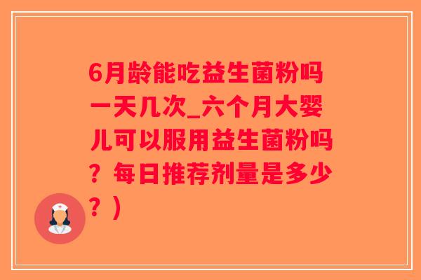 6月龄能吃益生菌粉吗一天几次_六个月大婴儿可以服用益生菌粉吗？每日推荐剂量是多少？)