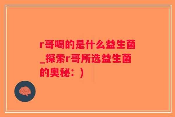 r哥喝的是什么益生菌_探索r哥所选益生菌的奥秘:) r哥喝的是什么益生菌_探索r哥所选益生菌的奥秘:)