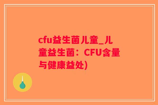 cfu益生菌儿童_儿童益生菌:CFU含量与健康益处) cfu益生菌儿童_儿童益生菌:CFU含量与健康益处)