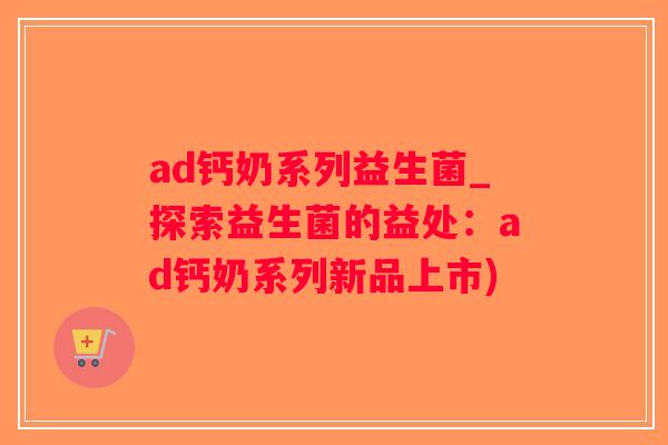 ad钙奶系列益生菌_探索益生菌的益处:ad钙奶系列新品上市) ad钙奶系列益生菌_探索益生菌的益处:ad钙奶系列新品上市)