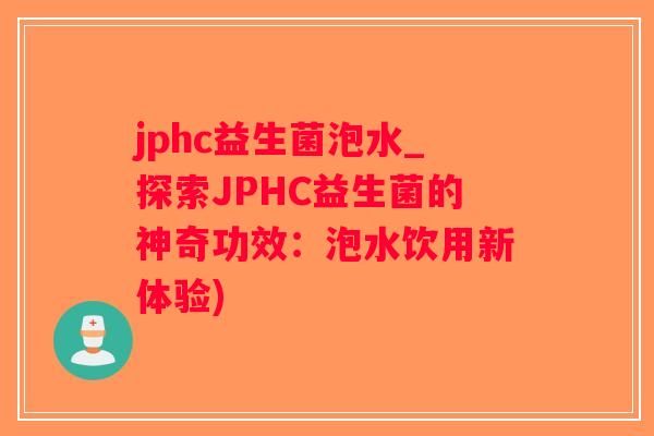 jphc益生菌泡水_探索JPHC益生菌的神奇功效：泡水饮用新体验)