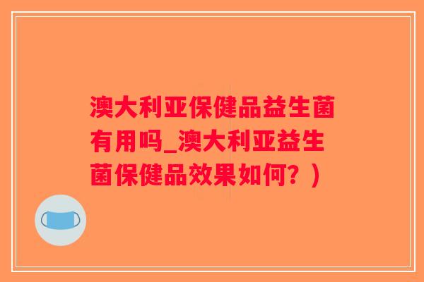 澳大利亚保健品益生菌有用吗_澳大利亚益生菌保健品效果如何？)