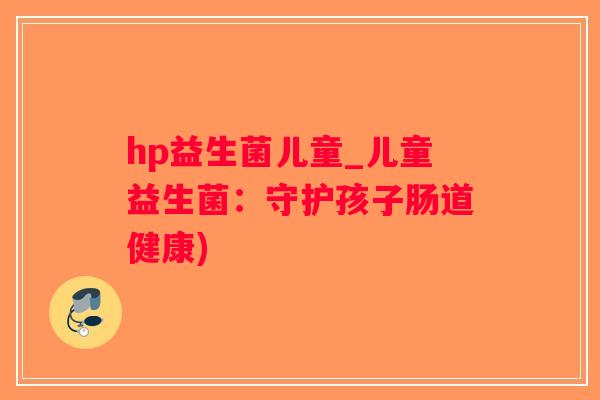 hp益生菌儿童_儿童益生菌：守护孩子肠道健康)