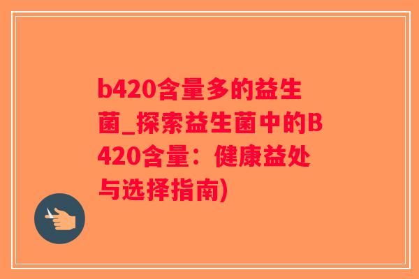 b420含量多的益生菌_探索益生菌中的B420含量：健康益处与选择指南)