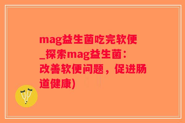 mag益生菌吃完软便_探索mag益生菌：改善软便问题，促进肠道健康)