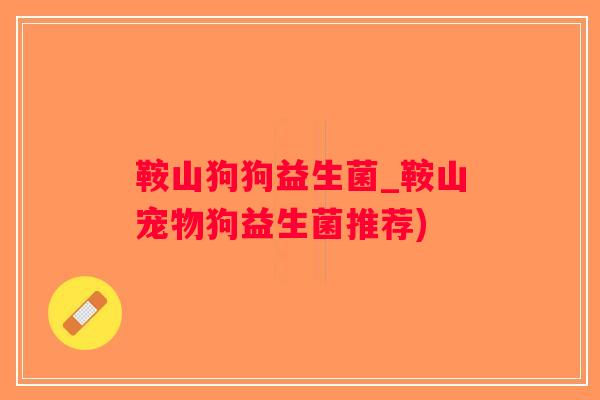 鞍山狗狗益生菌_鞍山宠物狗益生菌推荐)