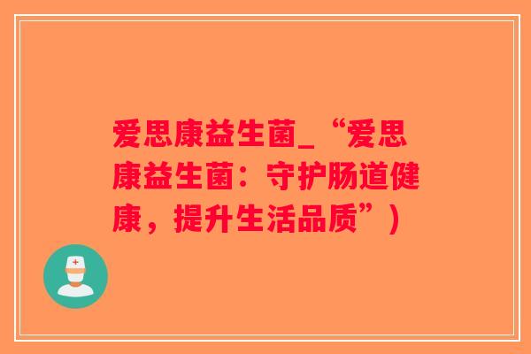 爱思康益生菌_“爱思康益生菌：守护肠道健康，提升生活品质”)