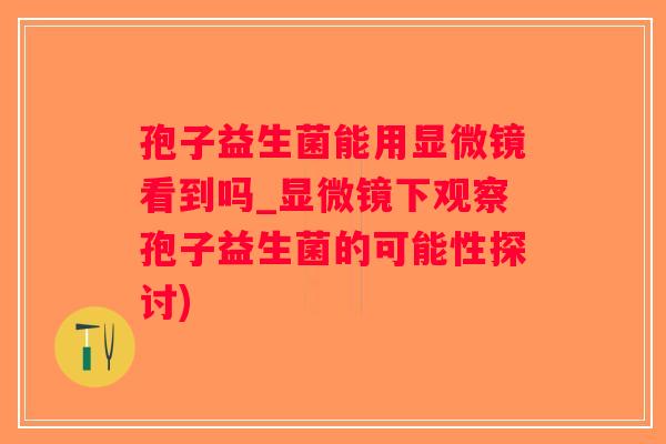 孢子益生菌能用显微镜看到吗_显微镜下观察孢子益生菌的可能性探讨)