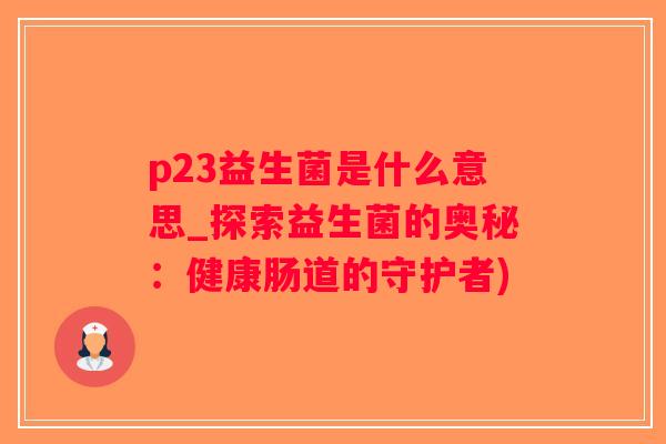 p23益生菌是什么意思_探索益生菌的奥秘：健康肠道的守护者)