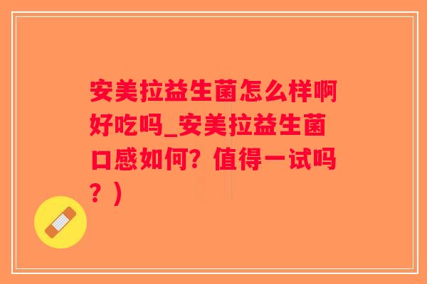 安美拉益生菌怎么样啊好吃吗_安美拉益生菌口感如何?值得一试吗?) 安美拉益生菌怎么样啊好吃吗_安美拉益生菌口感如何?值得一试吗?)
