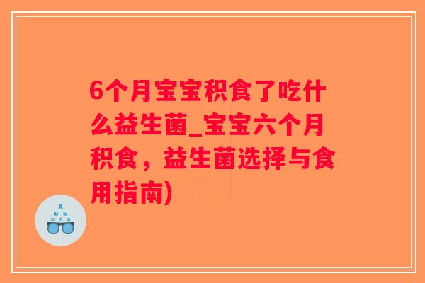 6个月宝宝积食了吃什么益生菌_宝宝六个月积食，益生菌选择与食用指南)