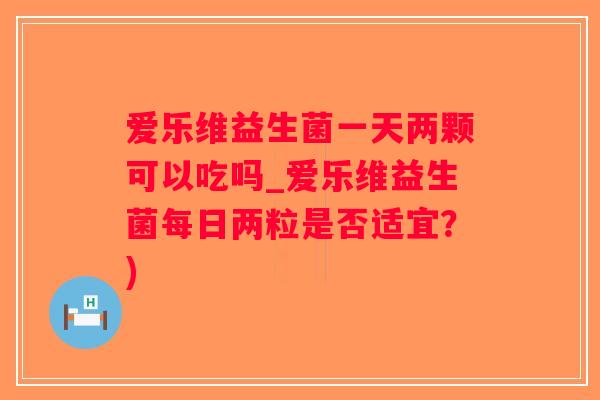 爱乐维益生菌一天两颗可以吃吗_爱乐维益生菌每日两粒是否适宜?) 爱乐维益生菌一天两颗可以吃吗_爱乐维益生菌每日两粒是否适宜?)