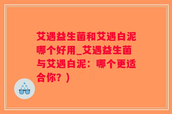 艾遇益生菌和艾遇白泥哪个好用_艾遇益生菌与艾遇白泥：哪个更适合你？)