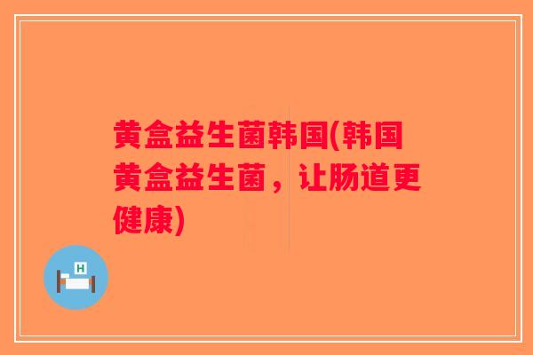 黄盒益生菌韩国(韩国黄盒益生菌，让肠道更健康)