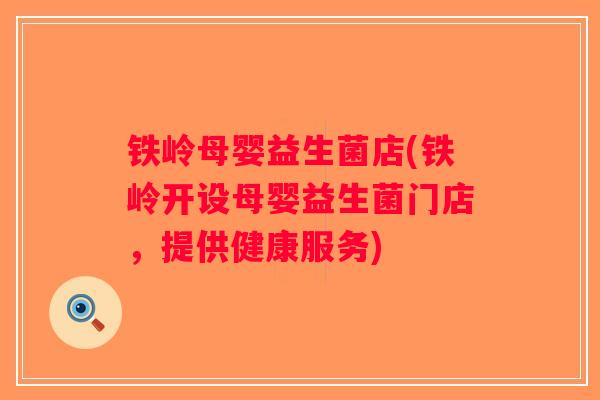 铁岭母婴益生菌店(铁岭开设母婴益生菌门店，提供健康服务)