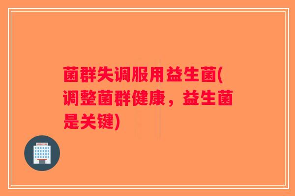 菌群失调服用益生菌(调整菌群健康，益生菌是关键)