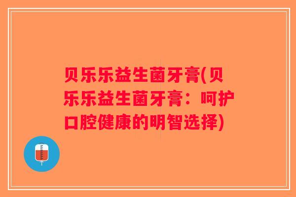 贝乐乐益生菌牙膏(贝乐乐益生菌牙膏：呵护口腔健康的明智选择)