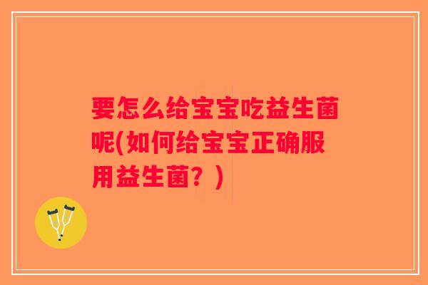 要怎么给宝宝吃益生菌呢(如何给宝宝正确服用益生菌？)