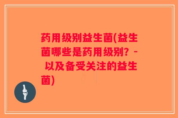 药用级别益生菌(益生菌哪些是药用级别？- 以及备受关注的益生菌)