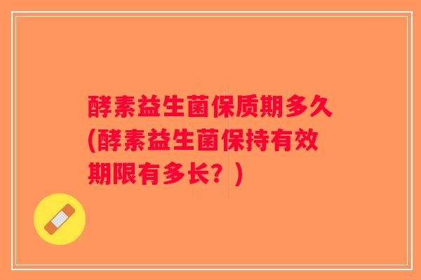 酵素益生菌保质期多久(酵素益生菌保持有效期限有多长？)