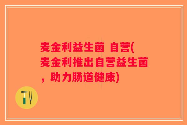 麦金利益生菌 自营(麦金利推出自营益生菌,助力肠道健康) 麦金利益生菌 自营(麦金利推出自营益生菌,助力肠道健康)
