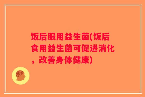 饭后服用益生菌(饭后食用益生菌可促进消化,改善身体健康) 饭后服用益生菌(饭后食用益生菌可促进消化,改善身体健康)
