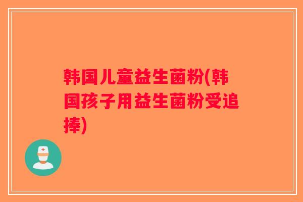 韩国儿童益生菌粉(韩国孩子用益生菌粉受追捧) 韩国儿童益生菌粉(韩国孩子用益生菌粉受追捧)