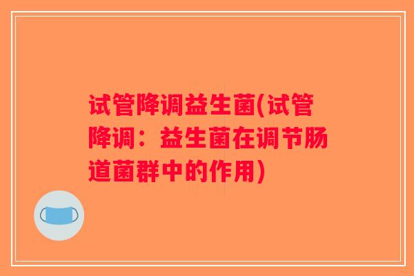 试管降调益生菌(试管降调：益生菌在调节肠道菌群中的作用)
