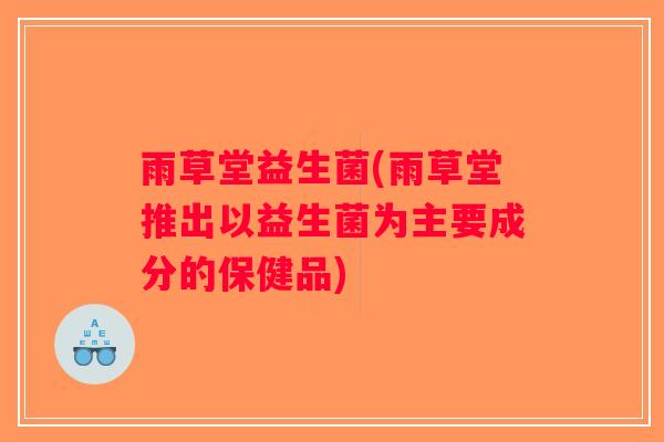 雨草堂益生菌(雨草堂推出以益生菌为主要成分的保健品)