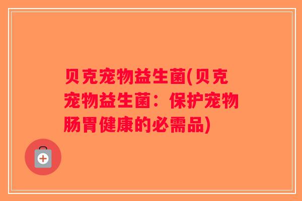 贝克宠物益生菌(贝克宠物益生菌：保护宠物肠胃健康的必需品)