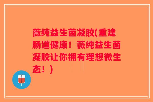 薇纯益生菌凝胶(重建肠道健康!薇纯益生菌凝胶让你拥有理想微生态!) 薇纯益生菌凝胶(重建肠道健康!薇纯益生菌凝胶让你拥有理想微生态!)