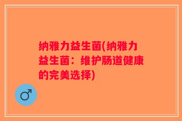 纳雅力益生菌(纳雅力益生菌:维护肠道健康的完美选择) 纳雅力益生菌(纳雅力益生菌:维护肠道健康的完美选择)