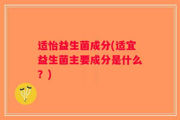 适怡益生菌成分(适宜益生菌主要成分是什么？)