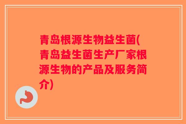青岛根源生物益生菌(青岛益生菌生产厂家根源生物的产品及服务简介) 青岛根源生物益生菌(青岛益生菌生产厂家根源生物的产品及服务简介)