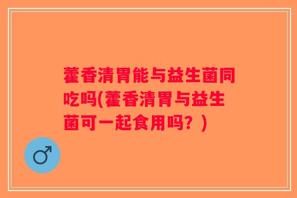 藿香清胃能与益生菌同吃吗(藿香清胃与益生菌可一起食用吗？)