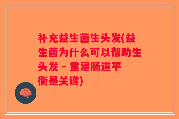 补充益生菌生头发(益生菌为什么可以帮助生头发 - 重建肠道平衡是关键)