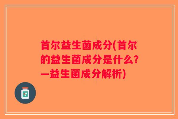 首尔益生菌成分(首尔的益生菌成分是什么?—益生菌成分解析) 首尔益生菌成分(首尔的益生菌成分是什么?—益生菌成分解析)