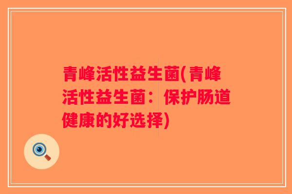 青峰活性益生菌(青峰活性益生菌：保护肠道健康的好选择)
