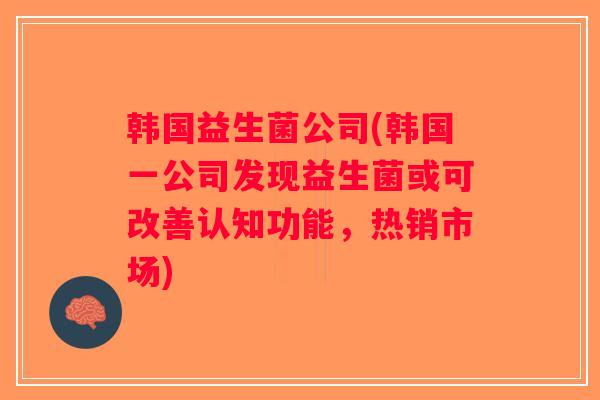 韩国益生菌公司(韩国一公司发现益生菌或可改善认知功能,热销市场) 韩国益生菌公司(韩国一公司发现益生菌或可改善认知功能,热销市场)