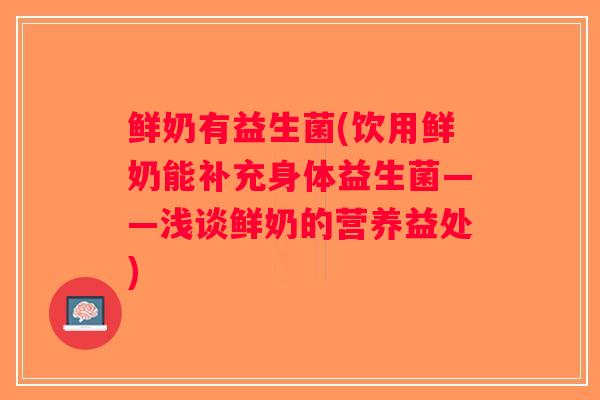 鲜奶有益生菌(饮用鲜奶能补充身体益生菌——浅谈鲜奶的营养益处)