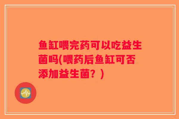 鱼缸喂完药可以吃益生菌吗(喂药后鱼缸可否添加益生菌?) 鱼缸喂完药可以吃益生菌吗(喂药后鱼缸可否添加益生菌?)