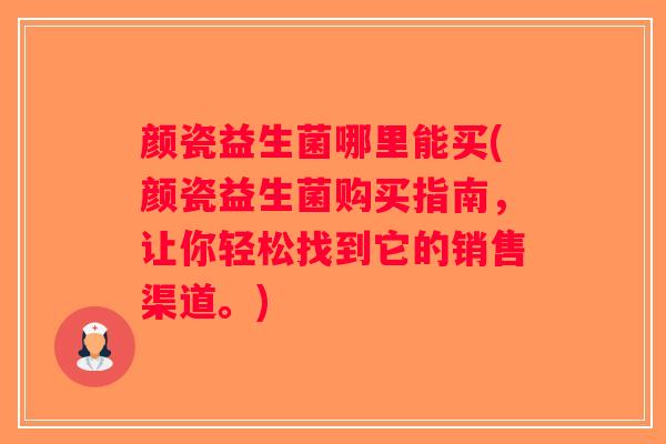 颜瓷益生菌哪里能买(颜瓷益生菌购买指南,让你轻松找到它的销售渠道。) 颜瓷益生菌哪里能买(颜瓷益生菌购买指南,让你轻松找到它的销售渠道。)