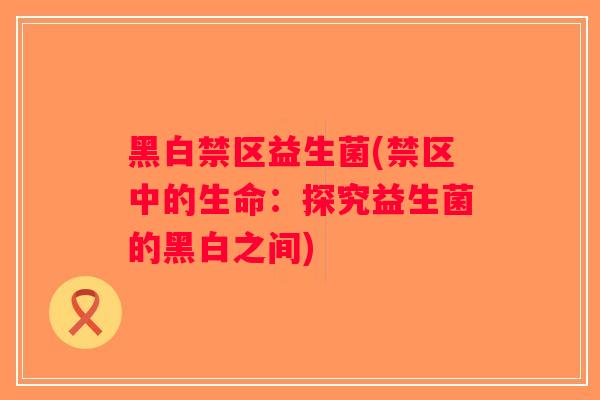黑白禁区益生菌(禁区中的生命:探究益生菌的黑白之间) 黑白禁区益生菌(禁区中的生命:探究益生菌的黑白之间)