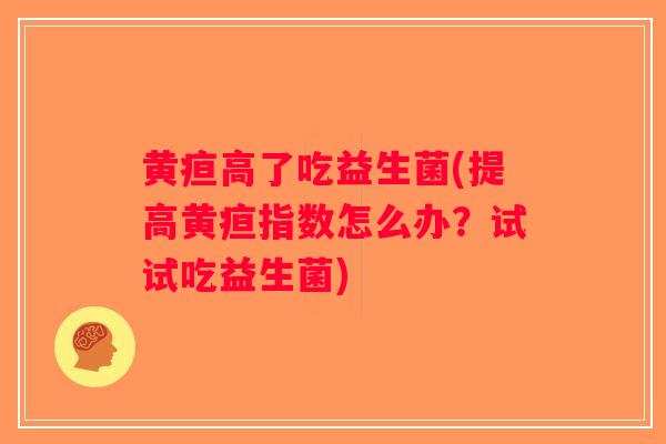 黄疸高了吃益生菌(提高黄疸指数怎么办?试试吃益生菌) 黄疸高了吃益生菌(提高黄疸指数怎么办?试试吃益生菌)