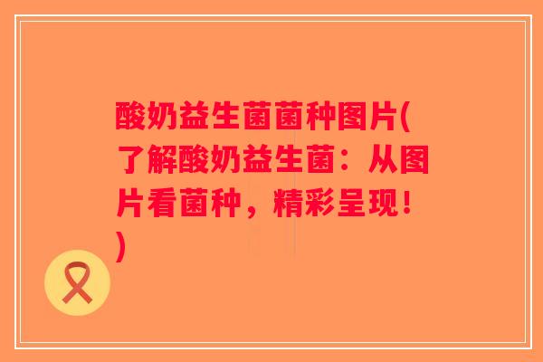 酸奶益生菌菌种图片(了解酸奶益生菌:从图片看菌种,精彩呈现!) 酸奶益生菌菌种图片(了解酸奶益生菌:从图片看菌种,精彩呈现!)
