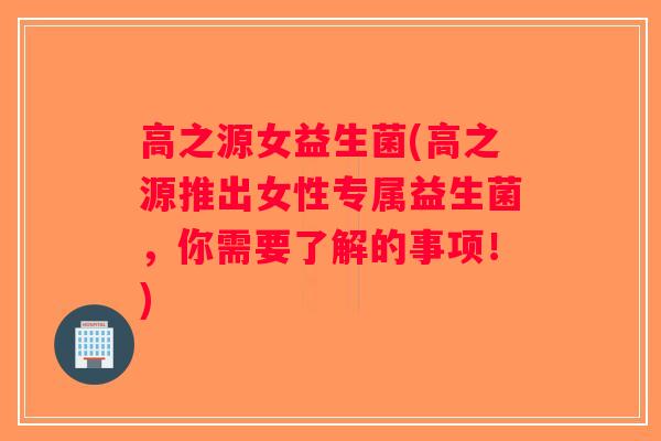 高之源女益生菌(高之源推出女性专属益生菌，你需要了解的事项！)